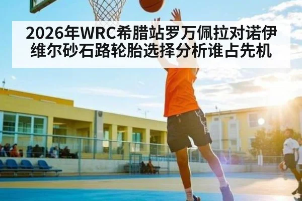 2026年WRC希腊站罗万佩拉对诺伊维尔砂石路轮胎选择分析谁占先机 | kaiyun