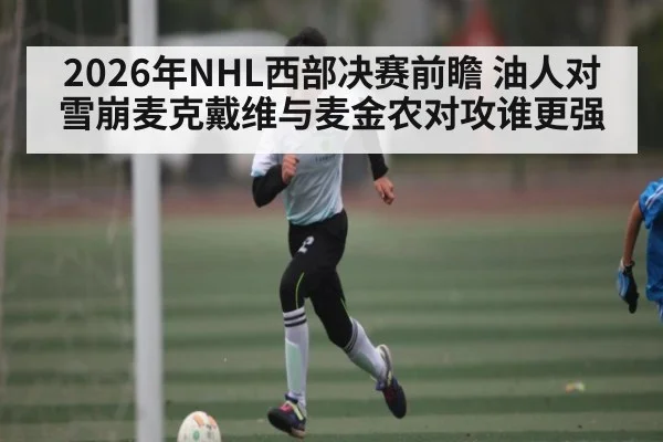 2026年NHL西部决赛前瞻 油人对雪崩麦克戴维与麦金农对攻谁更强 | kaiyun